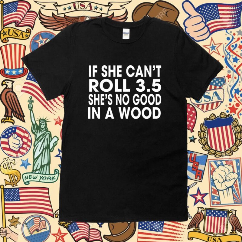 If She Can’t Roll 3.5 In A Wood She’s No Good Shirt