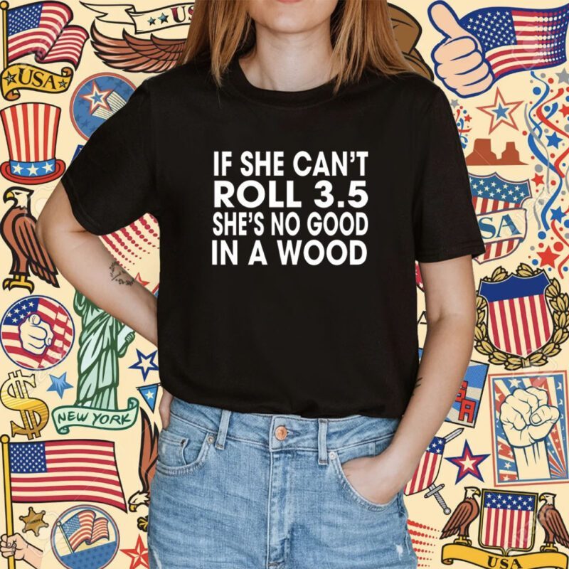 If She Can’t Roll 3.5 In A Wood She’s No Good Shirt