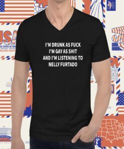 I’m Drunk As Fuck I’m Gay As Shit And I’m Listening To Nelly Furtado Tee Shirt