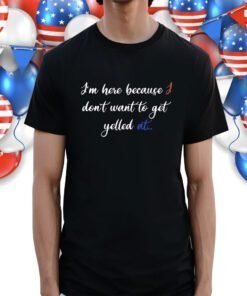 I'm Here Because I Don't Want To Get Yelled At Shirt