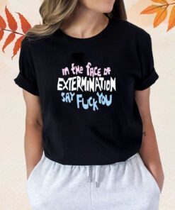 In The Face Of Extermination Say Fuck You Shirt