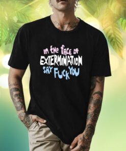 In The Face Of Extermination Say Fuck You Shirt