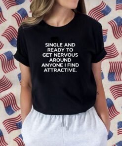 Single And Ready To Get Nervous Around Anyone I Find Attractive Shirt