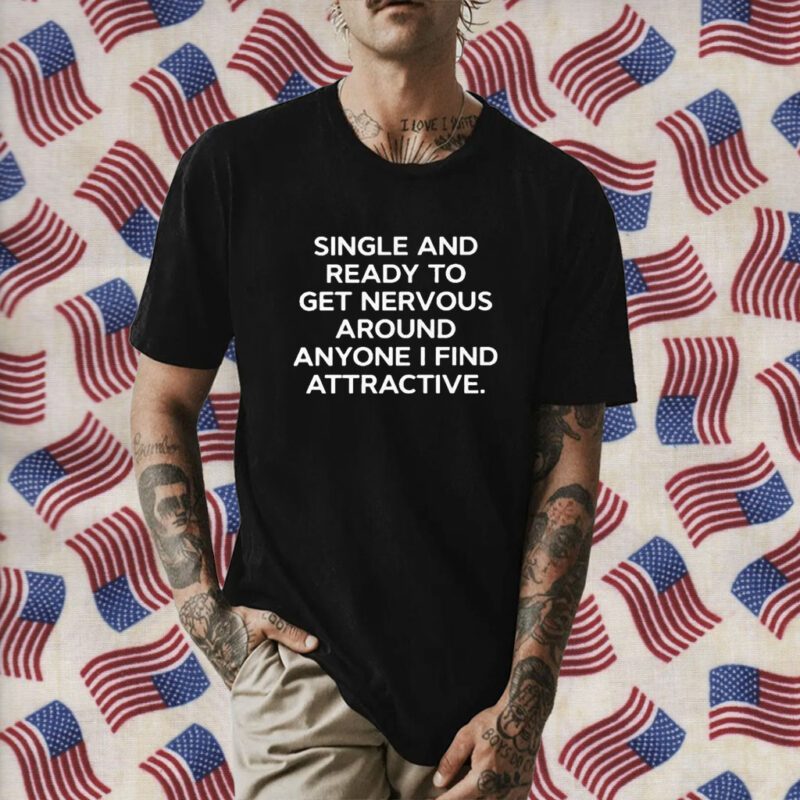 Single And Ready To Get Nervous Around Anyone I Find Attractive Shirt