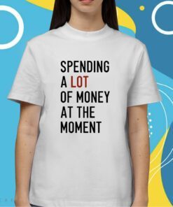 Spending A Lot Of Money At The Moment Shirt