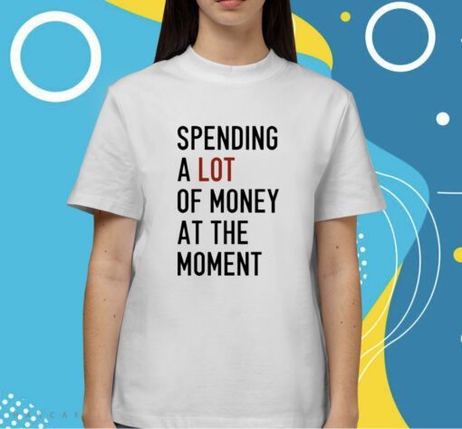 Spending A Lot Of Money At The Moment Shirt