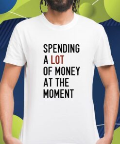 Spending A Lot Of Money At The Moment Shirt