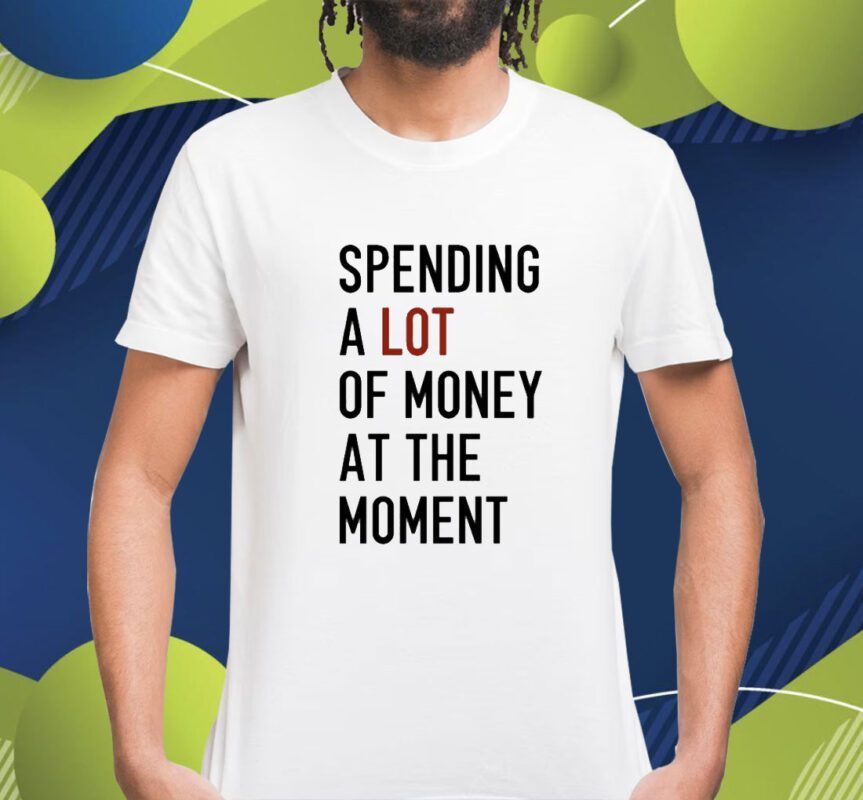 Spending A Lot Of Money At The Moment Shirt