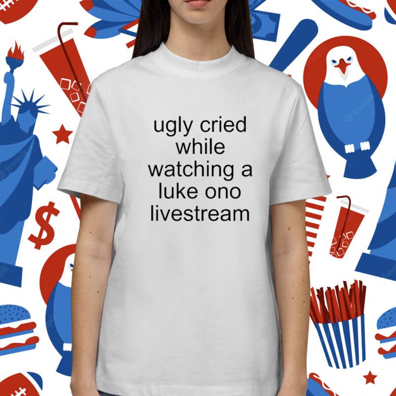 Ugly Cried While Watching A Luke Ono Livestream Shirt