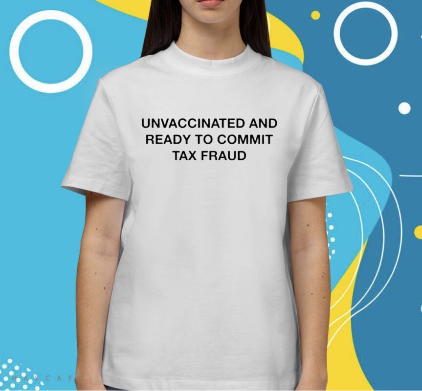 Unvaccinated And Ready To Commit Tax Fraud Shirt