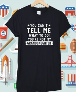 You Can’t Tall Me What To Do You Are Not My Granddaughter Shirt