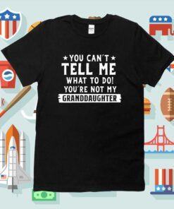 You Can’t Tall Me What To Do You Are Not My Granddaughter Shirt