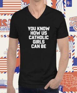 You Know How Us Catholic Girls Can Be Tee Shirt