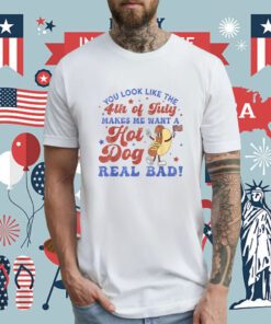 You Look Like 4th Of July Makes Me Want A Hot Dog Real Bad Shirts