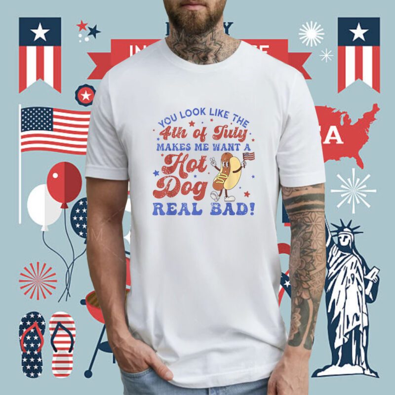 You Look Like 4th Of July Makes Me Want A Hot Dog Real Bad Shirts