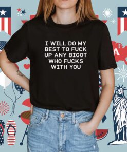 I Will Do My Best To Fuck Up Any Bigot Who Fucks With You Tee Shirt