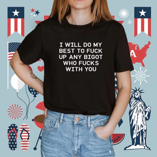 I Will Do My Best To Fuck Up Any Bigot Who Fucks With You Tee Shirt