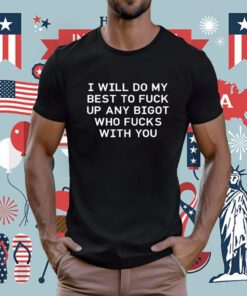 I Will Do My Best To Fuck Up Any Bigot Who Fucks With You Tee Shirt