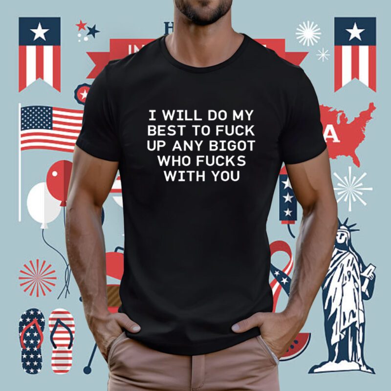 I Will Do My Best To Fuck Up Any Bigot Who Fucks With You Tee Shirt