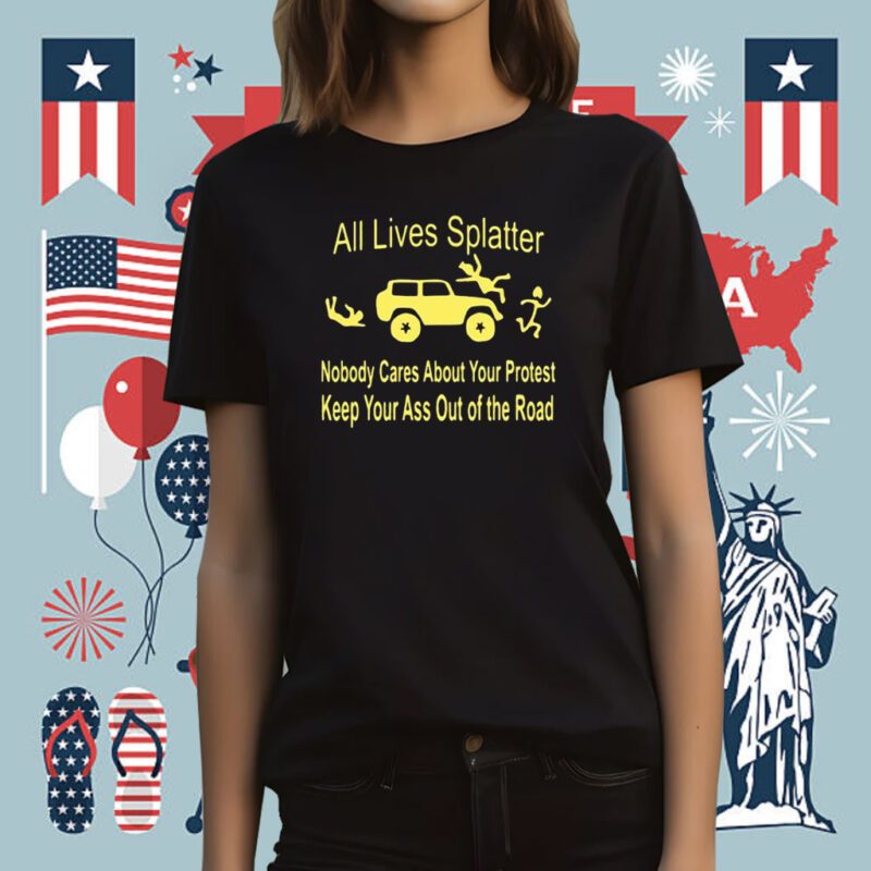All Lives Splatter Nobody Cares About Your Protest Keep Your Ass Out Of The Road T-Shirt