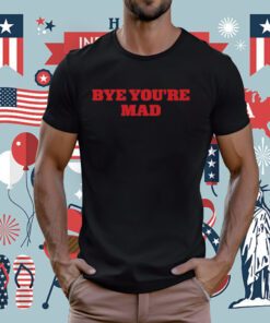 Bye You're Mad Tee Shirt