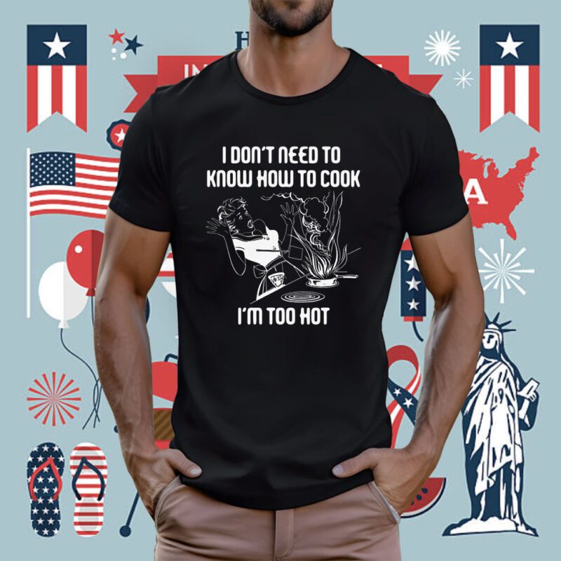 I Don’t Need To Know How To Cook T-Shirt