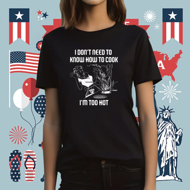 I Don’t Need To Know How To Cook T-Shirt