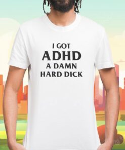 I Got Adhd A Damn Hard Dick Tee Shirt