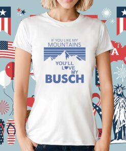 If You Like My Mountains You’ll Love My Busch Tee Shirt