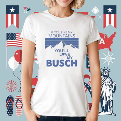 If You Like My Mountains You’ll Love My Busch Tee Shirt