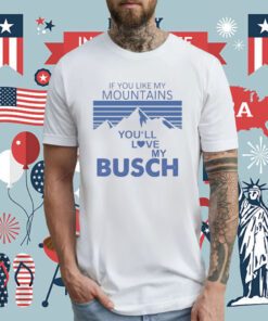 If You Like My Mountains You’ll Love My Busch Tee Shirt