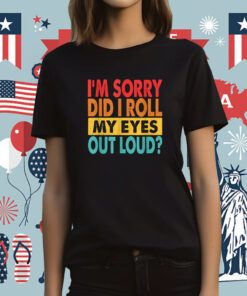 I'm Sorry Did I Roll My Eyes Out Loud Funny Sarcastic Tee Shirt