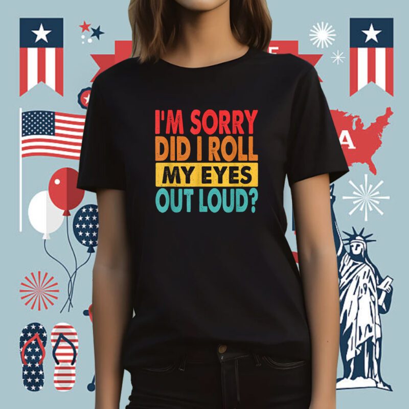 I'm Sorry Did I Roll My Eyes Out Loud Funny Sarcastic Tee Shirt