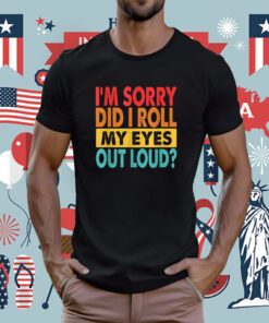 I'm Sorry Did I Roll My Eyes Out Loud Funny Sarcastic Tee Shirt