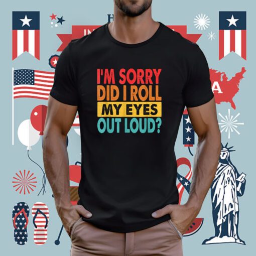 I'm Sorry Did I Roll My Eyes Out Loud Funny Sarcastic Tee Shirt