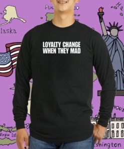 Loyalty Change When They Mad Tee Shirt