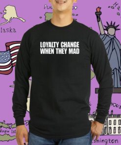 Loyalty Change When They Mad Tee Shirt