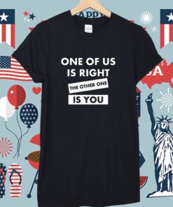 One Of Us Is Right The Other One Is You T-Shirt