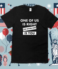 One Of Us Is Right The Other One Is You T-Shirt