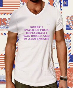 Sorry I Stalked Your Instagram I Was Bored And Im Also Insane Tee Shirt