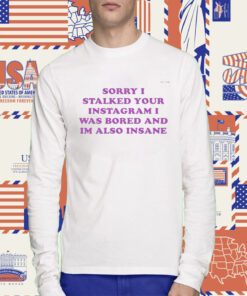 Sorry I Stalked Your Instagram I Was Bored And Im Also Insane Tee Shirt