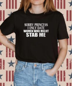 Sorry Princess I Only Date Women Who Might Stab Me Tee Shirt