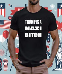 The Astute Galoot Trump Is A Nazi Bitch Tee Shirt