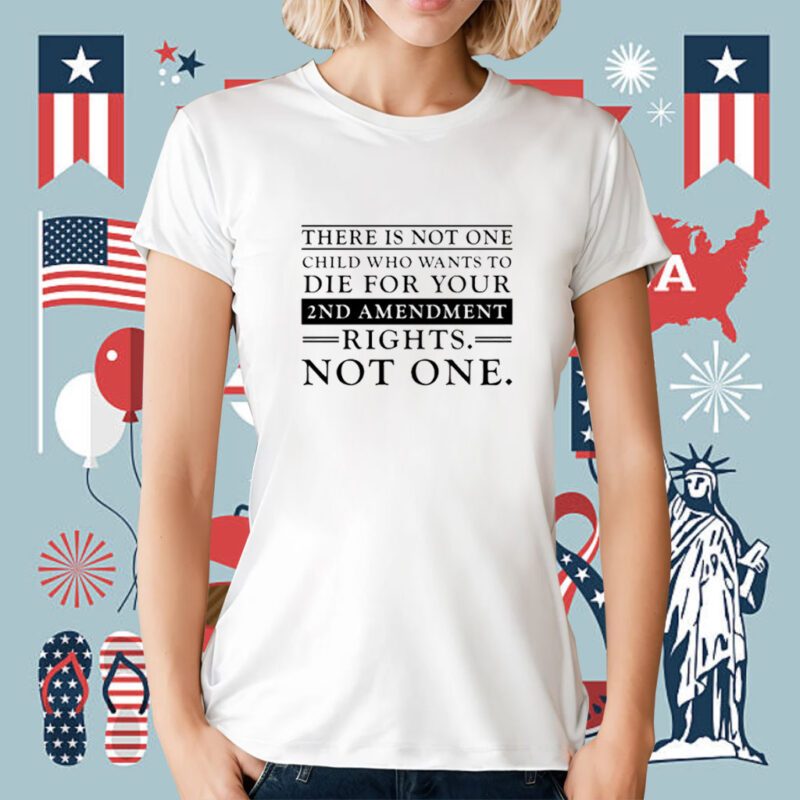 There Is Not One Child Who Wants To Die For Your 2Nd Amendment Rights Not One T-Shirt