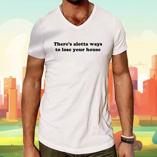 There's Alotta Ways To Lose You House Tee Shirt