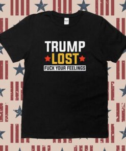 Trump Lost Fuck your Feelings T-Shirt