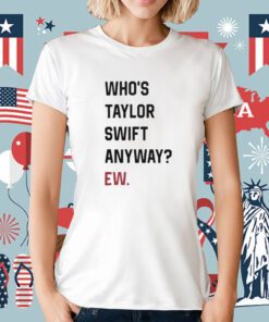 Who's Taylor Swift Anyway Ew TShirt