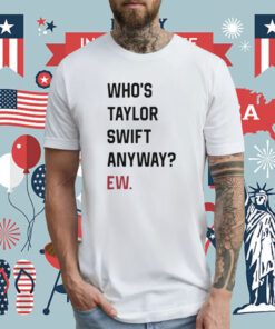 Who's Taylor Swift Anyway Ew TShirt