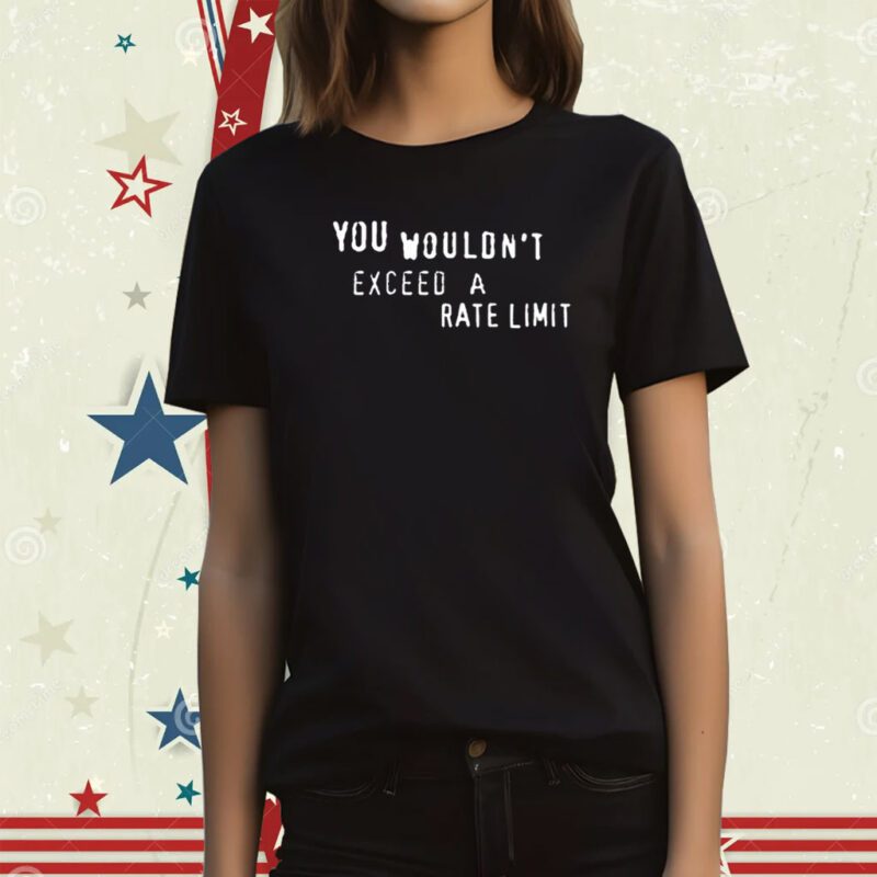 You Wouldn't Exceed A Rate Limit Tee Shirt