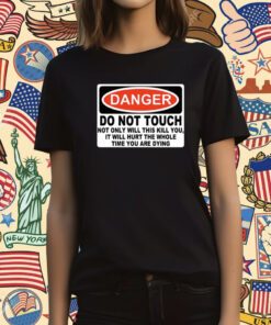 Danger Do Not Touch Not Only Will This Kill You, It Will Hurt The Whole Time You Are Dying T-Shirt